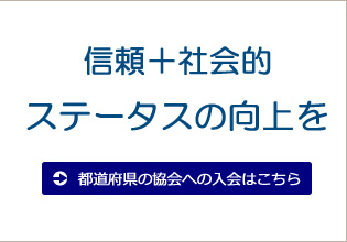 信頼＋社会的ステータスの向上を 都道府県の協会への入会はこちら